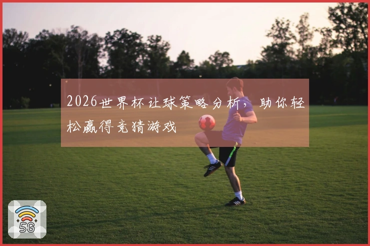 2026世界杯让球策略分析，助你轻松赢得竞猜游戏