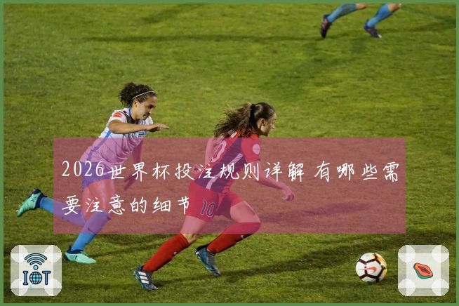 2026世界杯投注规则详解 有哪些需要注意的细节