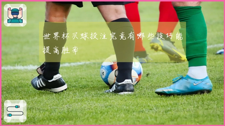 世界杯买球投注究竟有哪些技巧能提高胜率