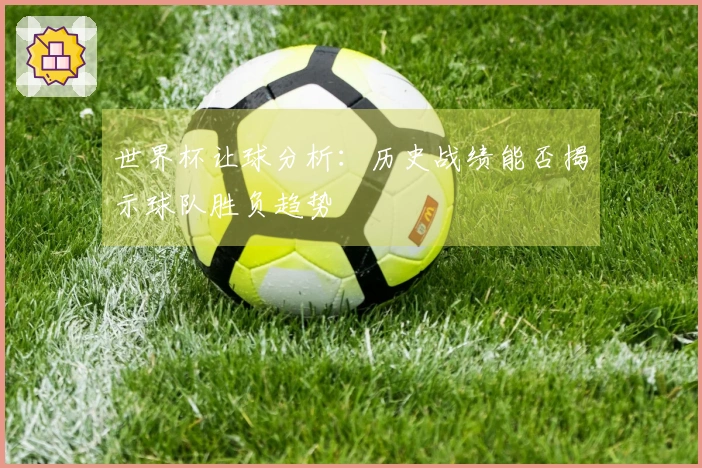 世界杯让球分析：历史战绩能否揭示球队胜负趋势
