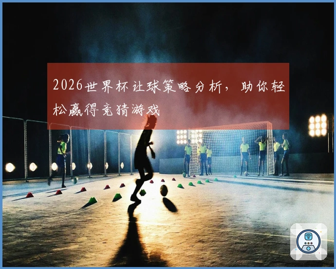 2026世界杯让球策略分析，助你轻松赢得竞猜游戏