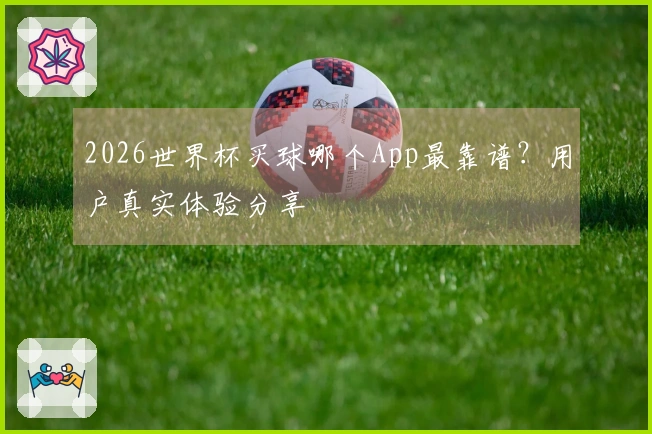 2026世界杯买球哪个App最靠谱？用户真实体验分享