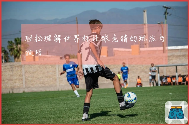 轻松理解世界杯让球竞猜的玩法与技巧