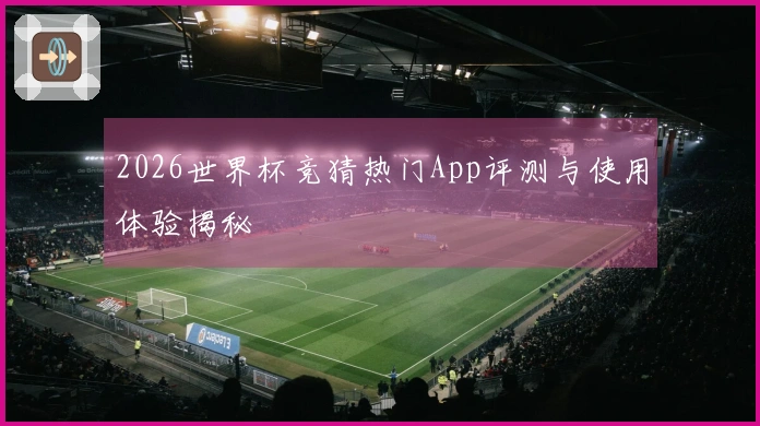 2026世界杯竞猜热门App评测与使用体验揭秘