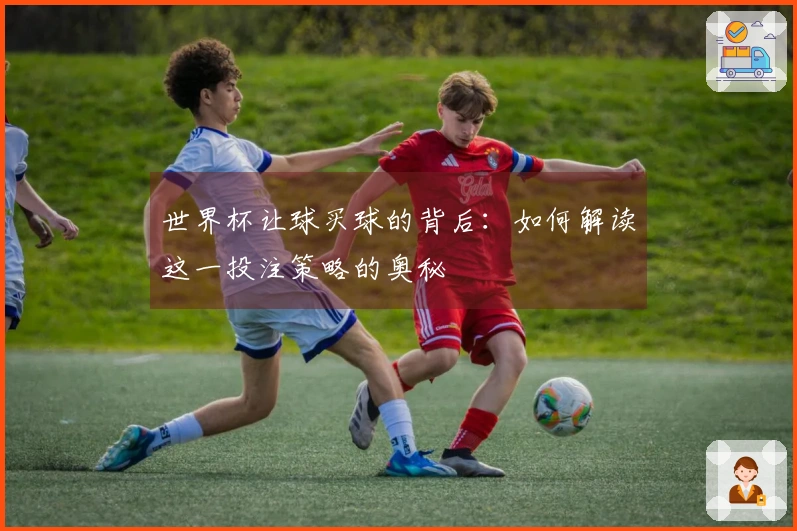 世界杯让球买球的背后：如何解读这一投注策略的奥秘