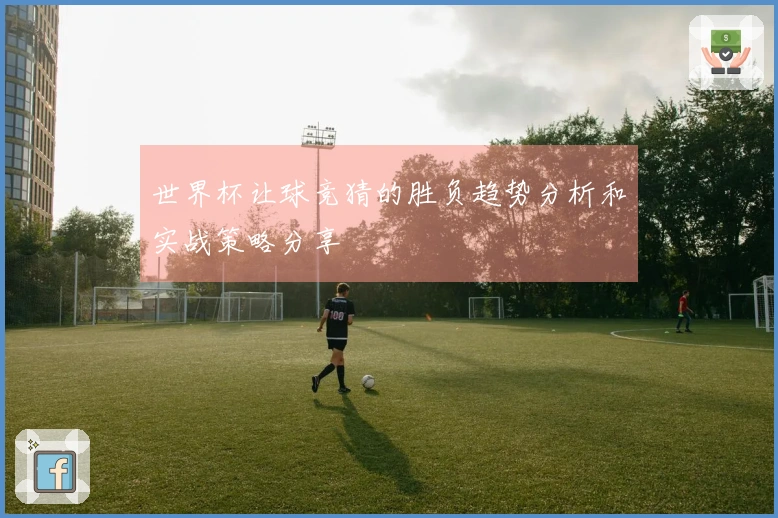 世界杯让球竞猜的胜负趋势分析和实战策略分享
