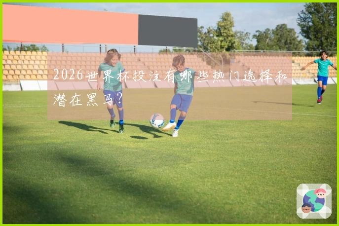 2026世界杯投注有哪些热门选择和潜在黑马？