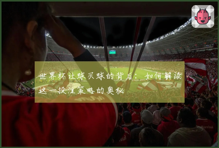 世界杯让球买球的背后：如何解读这一投注策略的奥秘