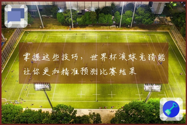 掌握这些技巧，世界杯滚球竞猜能让你更加精准预测比赛结果
